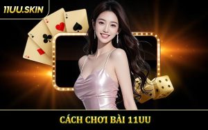 Cách Chơi Bài 11UU - Bí Kíp Thắng Lớn Mỗi Ván Cược