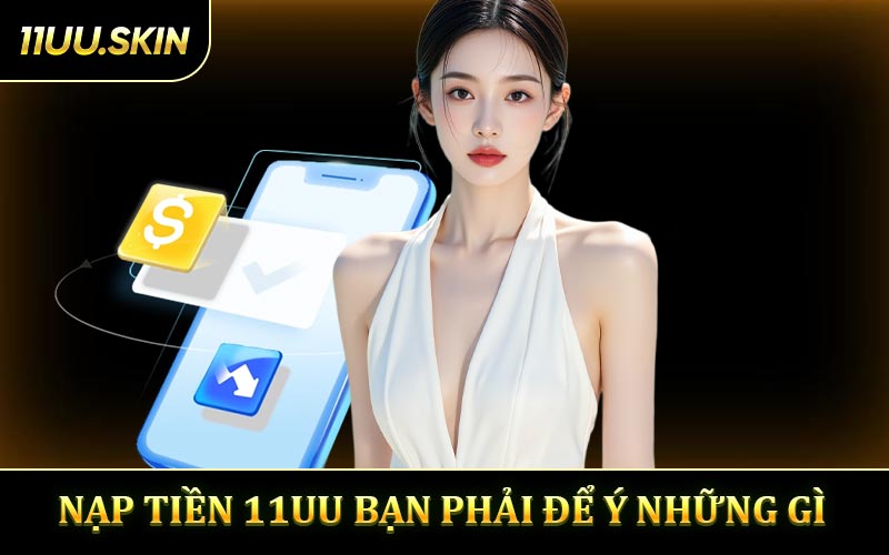Thực hiện nạp tiền 11UU bạn phải để ý những gì?